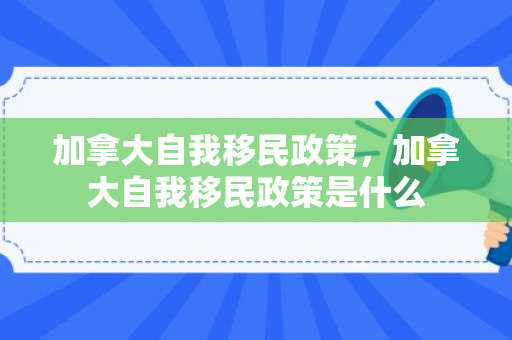 加拿大自我移民政策，加拿大自我移民政策是什么