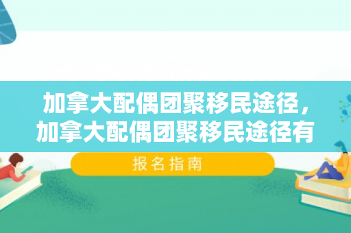 加拿大配偶团聚移民途径，加拿大配偶团聚移民途径有哪些