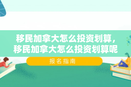 移民加拿大怎么投资划算，移民加拿大怎么投资划算呢