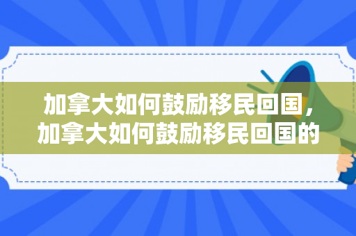 加拿大如何鼓励移民回国，加拿大如何鼓励移民回国的人