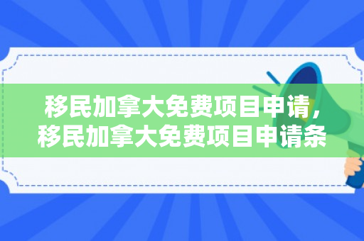 移民加拿大免费项目申请，移民加拿大免费项目申请条件