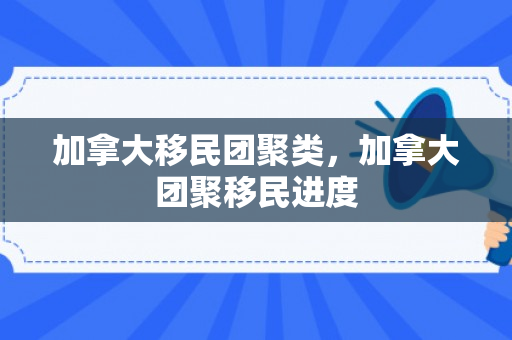 加拿大移民团聚类，加拿大团聚移民进度