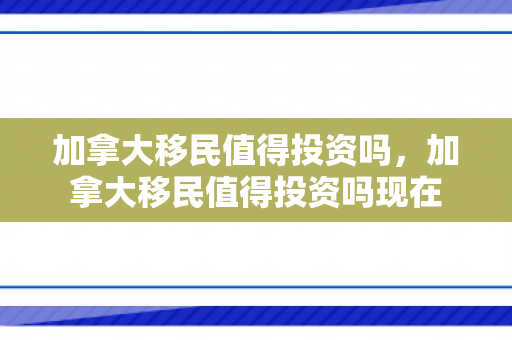 加拿大移民值得投资吗，加拿大移民值得投资吗现在