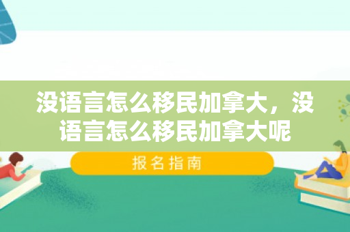 没语言怎么移民加拿大，没语言怎么移民加拿大呢