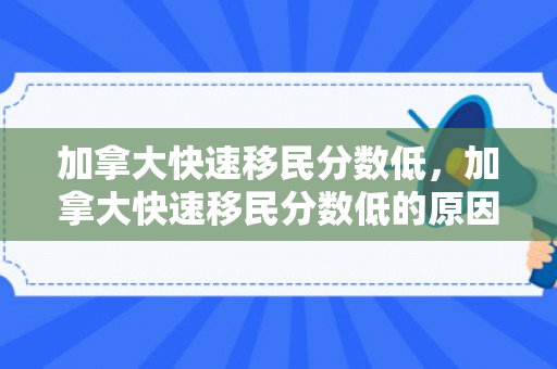 加拿大快速移民分数低，加拿大快速移民分数低的原因