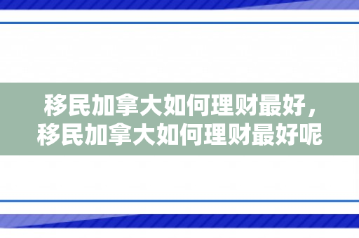 移民加拿大如何理财最好，移民加拿大如何理财最好呢