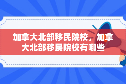 加拿大北部移民院校，加拿大北部移民院校有哪些