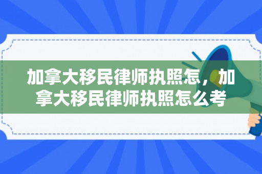 加拿大移民律师执照怎，加拿大移民律师执照怎么考