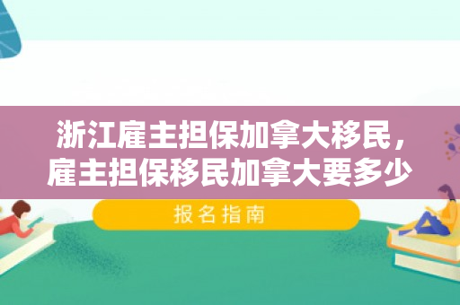 浙江雇主担保加拿大移民，雇主担保移民加拿大要多少钱