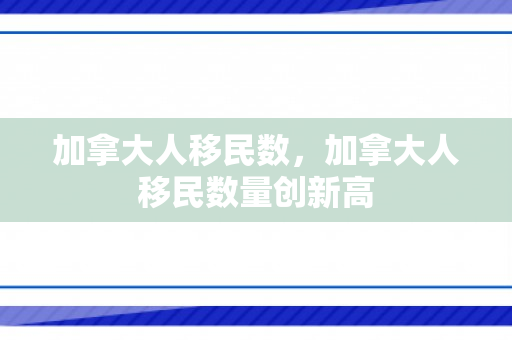 加拿大人移民数，加拿大人移民数量创新高