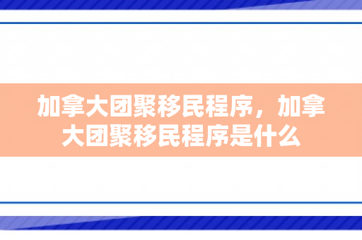 加拿大团聚移民程序，加拿大团聚移民程序是什么