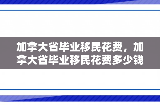 加拿大省毕业移民花费，加拿大省毕业移民花费多少钱