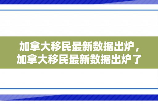 加拿大移民最新数据出炉，加拿大移民最新数据出炉了吗