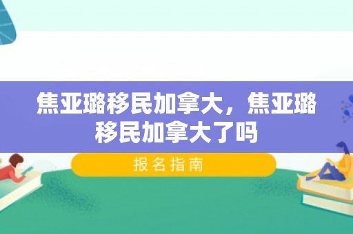 焦亚璐移民加拿大，焦亚璐移民加拿大了吗