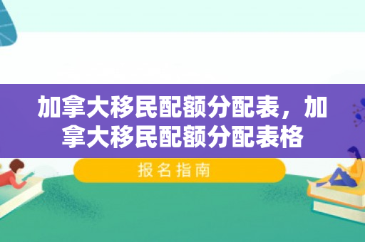 加拿大移民配额分配表，加拿大移民配额分配表格