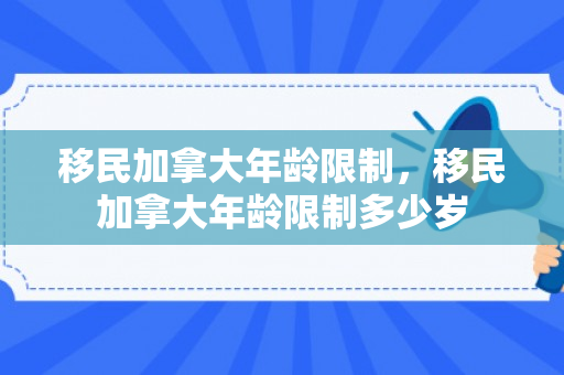 移民加拿大年龄限制，移民加拿大年龄限制多少岁