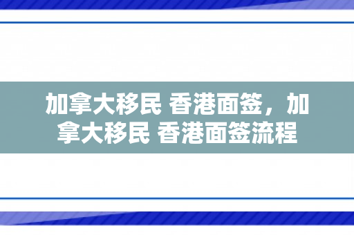 加拿大移民 香港面签，加拿大移民 香港面签流程