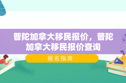 普陀加拿大移民报价，普陀加拿大移民报价查询