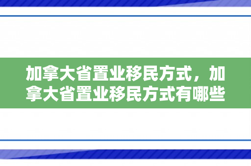 加拿大省置业移民方式，加拿大省置业移民方式有哪些