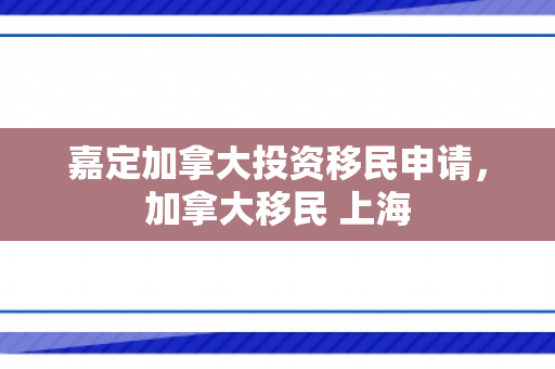 嘉定加拿大投资移民申请，加拿大移民 上海