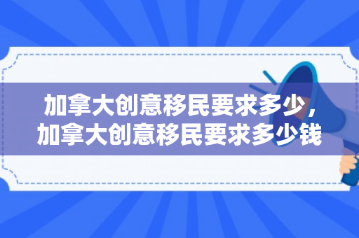 加拿大创意移民要求多少，加拿大创意移民要求多少钱