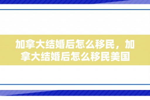 加拿大结婚后怎么移民，加拿大结婚后怎么移民美国