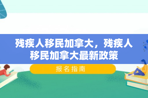 残疾人移民加拿大，残疾人移民加拿大最新政策