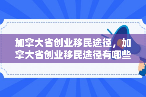 加拿大省创业移民途径，加拿大省创业移民途径有哪些