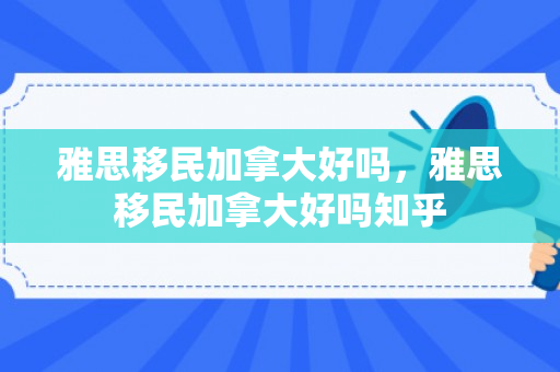 雅思移民加拿大好吗，雅思移民加拿大好吗知乎