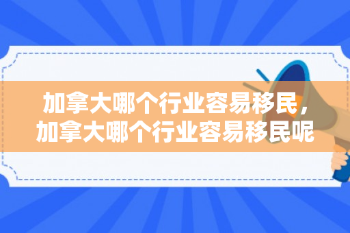 加拿大哪个行业容易移民，加拿大哪个行业容易移民呢