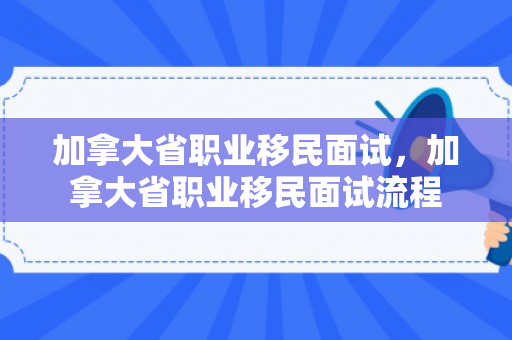 加拿大省职业移民面试，加拿大省职业移民面试流程