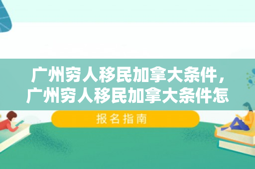 广州穷人移民加拿大条件，广州穷人移民加拿大条件怎么样