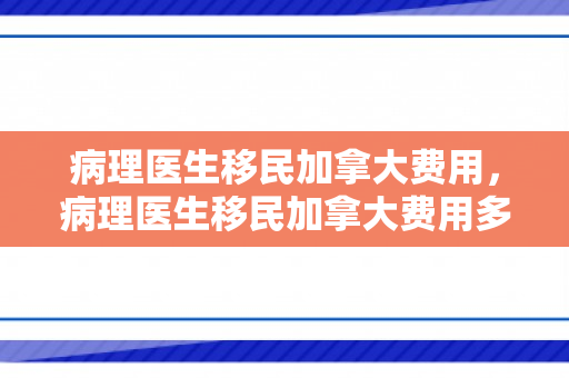 病理医生移民加拿大费用，病理医生移民加拿大费用多少