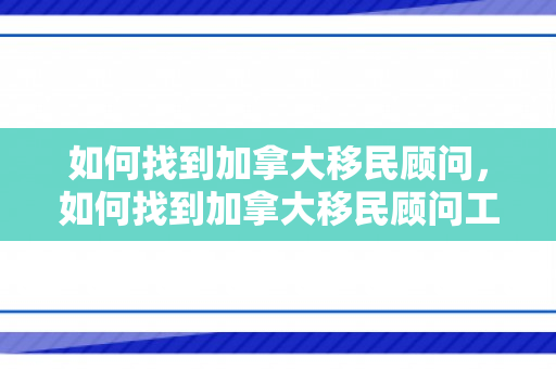 如何找到加拿大移民顾问，如何找到加拿大移民顾问工作