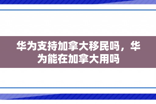 华为支持加拿大移民吗，华为能在加拿大用吗