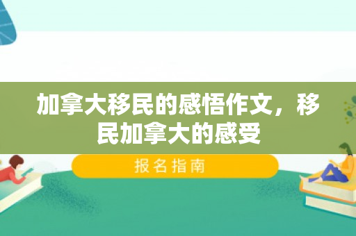 加拿大移民的感悟作文，移民加拿大的感受
