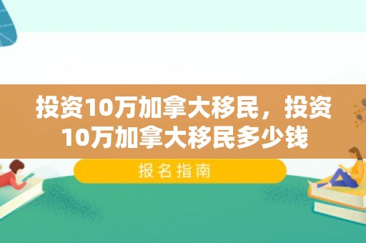 投资10万加拿大移民，投资10万加拿大移民多少钱