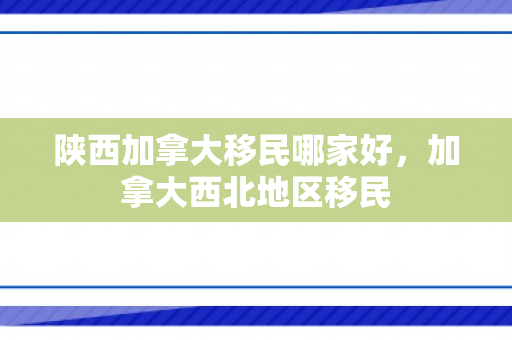 陕西加拿大移民哪家好，加拿大西北地区移民