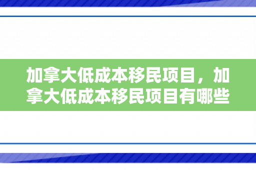加拿大低成本移民项目，加拿大低成本移民项目有哪些