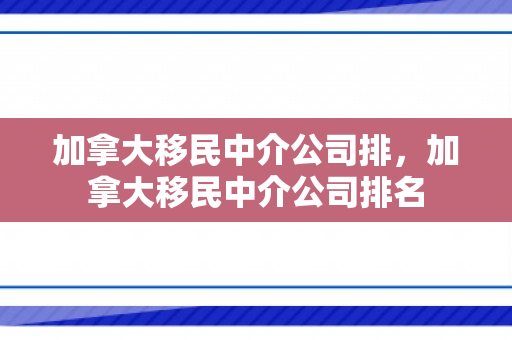 加拿大移民中介公司排，加拿大移民中介公司排名