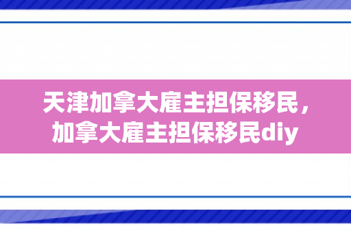 天津加拿大雇主担保移民，加拿大雇主担保移民diy