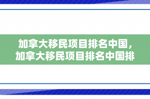 加拿大移民项目排名中国，加拿大移民项目排名中国排第几