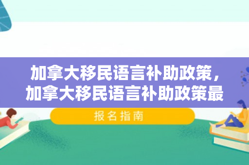 加拿大移民语言补助政策，加拿大移民语言补助政策最新