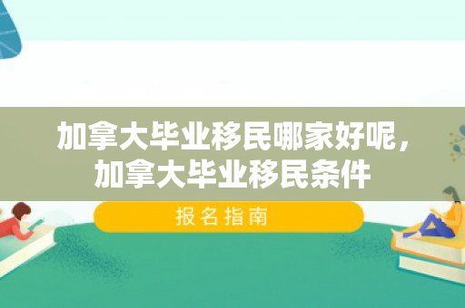 加拿大毕业移民哪家好呢，加拿大毕业移民条件