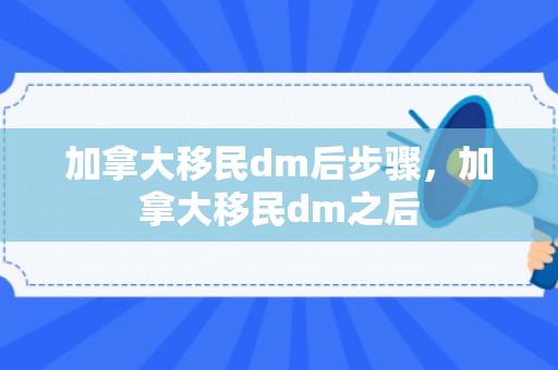 加拿大移民dm后步骤，加拿大移民dm之后