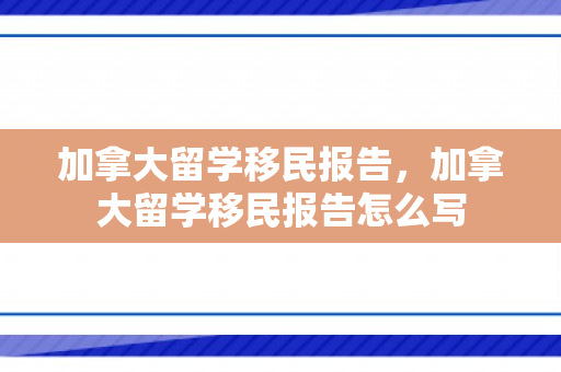 加拿大留学移民报告，加拿大留学移民报告怎么写