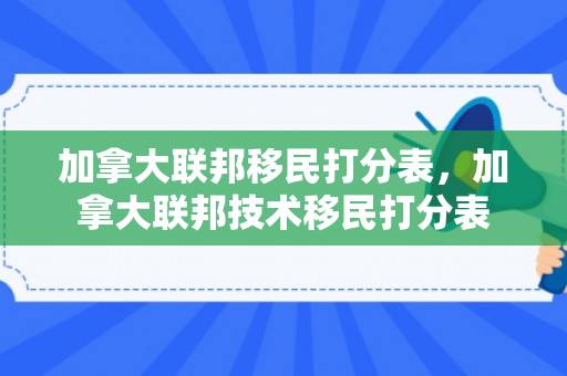 加拿大联邦移民打分表，加拿大联邦技术移民打分表