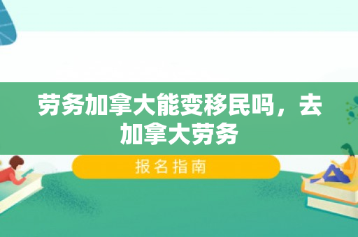 劳务加拿大能变移民吗，去加拿大劳务