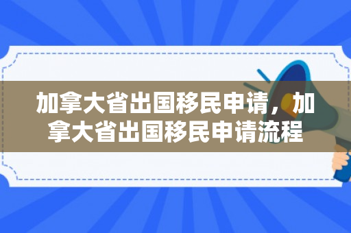 加拿大省出国移民申请，加拿大省出国移民申请流程