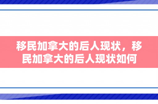 移民加拿大的后人现状，移民加拿大的后人现状如何
